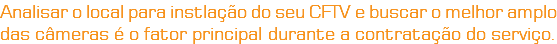 Analisar o local para instlação do seu CFTV e buscar o melhor amplo das câmeras é o fator principal durante a contratação do serviço.